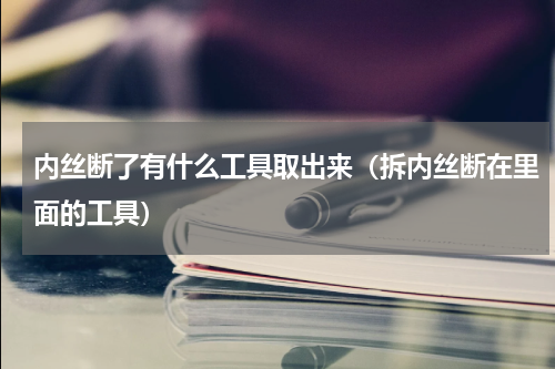 内丝断了有什么工具取出来（拆内丝断在里面的工具）
