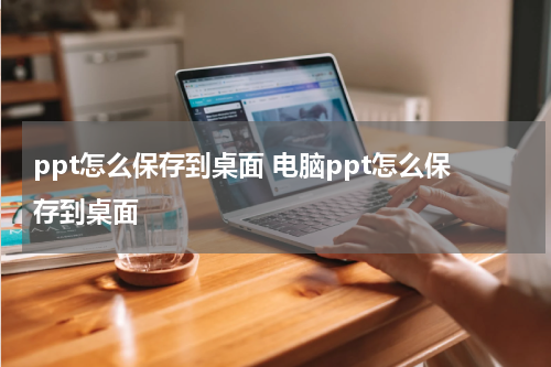 ppt怎么保存到桌面 电脑ppt怎么保存到桌面