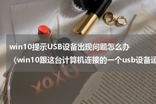 win10提示USB设备出现问题怎么办（win10跟这台计算机连接的一个usb设备运行不正常）