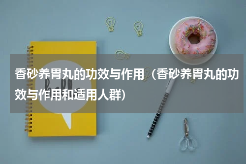 香砂养胃丸的功效与作用（香砂养胃丸的功效与作用和适用人群）