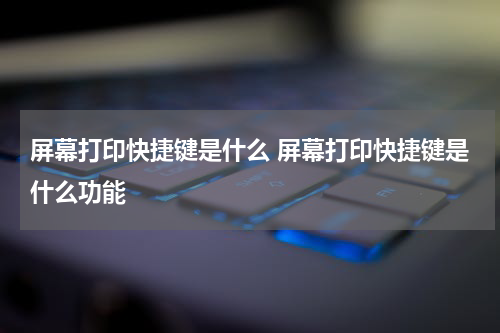 屏幕打印快捷键是什么 屏幕打印快捷键是什么功能