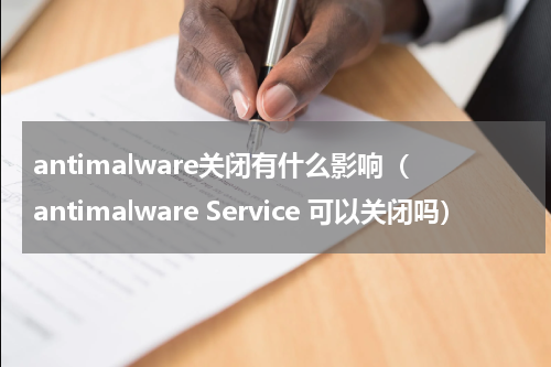 antimalware关闭有什么影响（antimalware Service 可以关闭吗）