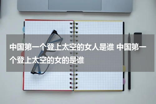 中国第一个登上太空的女人是谁 中国第一个登上太空的女的是谁