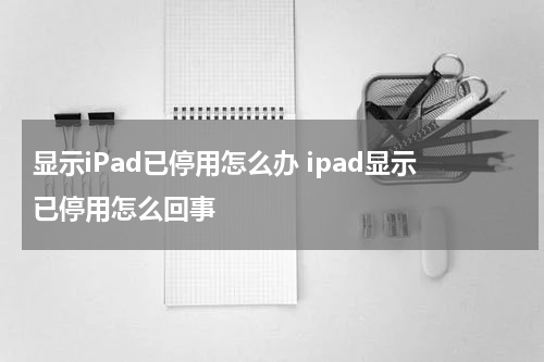 显示iPad已停用怎么办 ipad显示已停用怎么回事