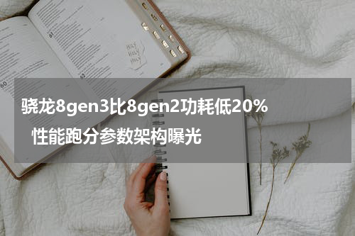 骁龙8gen3比8gen2功耗低20%  性能跑分参数架构曝光