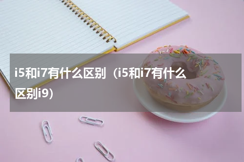 i5和i7有什么区别（i5和i7有什么区别i9）
