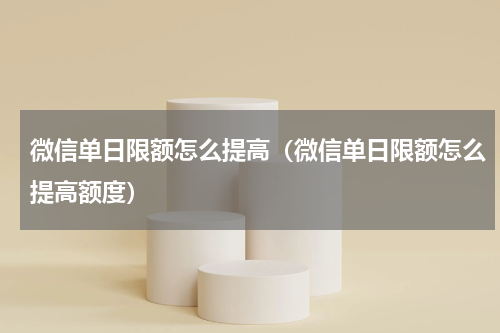 微信单日限额怎么提高（微信单日限额怎么提高额度）