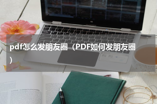 pdf怎么发朋友圈（PDF如何发朋友圈）