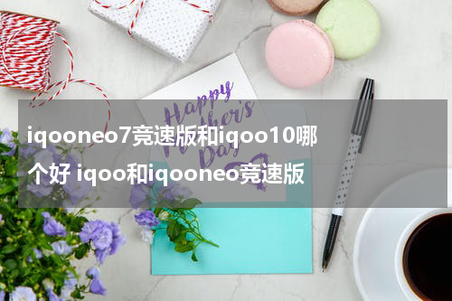 iqooneo7竞速版和iqoo10哪个好 iqoo和iqooneo竞速版