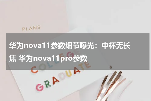 华为nova11参数细节曝光:中杯无长焦 华为nova11pro参数