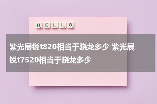 紫光展锐t820相当于骁龙多少 紫光展锐t7520相当于骁龙多少