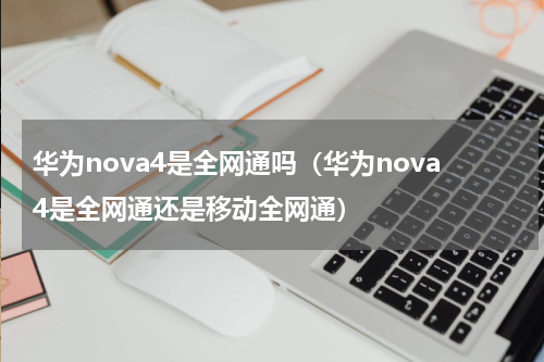 华为nova4是全网通吗（华为nova4是全网通还是移动全网通）