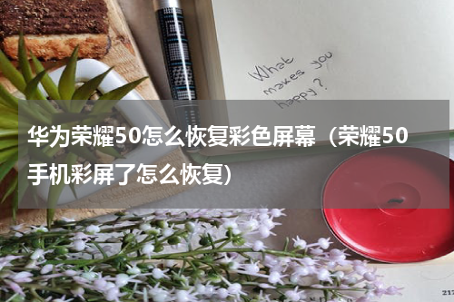 华为荣耀50怎么恢复彩色屏幕（荣耀50手机彩屏了怎么恢复）