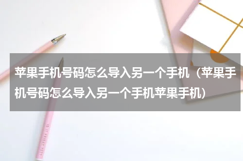 苹果手机号码怎么导入另一个手机（苹果手机号码怎么导入另一个手机苹果手机）