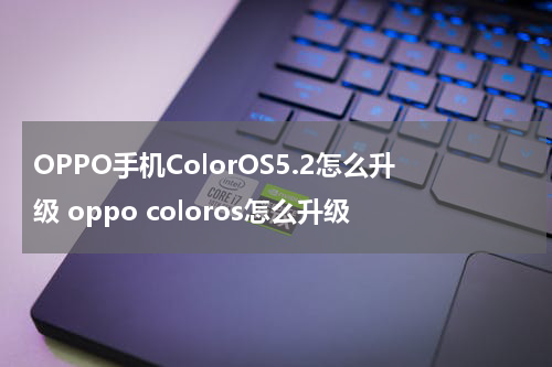 OPPO手机ColorOS5.2怎么升级 oppo coloros怎么升级
