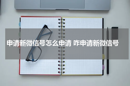 申请新微信号怎么申请 咋申请新微信号