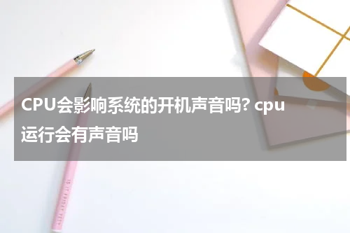 CPU会影响系统的开机声音吗? cpu运行会有声音吗