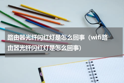 路由器光纤闪红灯是怎么回事（wifi路由器光纤闪红灯是怎么回事）