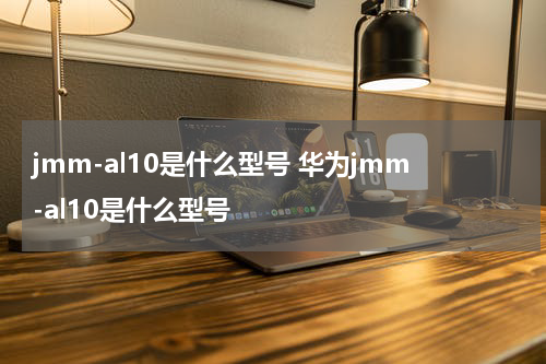 jmm-al10是什么型号 华为jmm-al10是什么型号