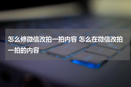 怎么修微信改拍一拍内容 怎么在微信改拍一拍的内容