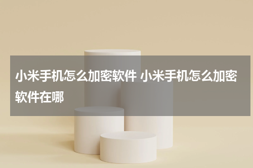 小米手机怎么加密软件 小米手机怎么加密软件在哪