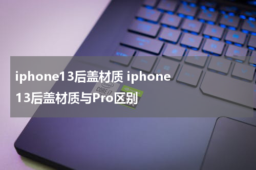 iphone13后盖材质 iphone13后盖材质与Pro区别