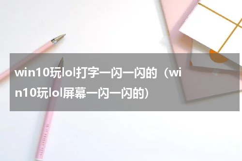 win10玩lol打字一闪一闪的（win10玩lol屏幕一闪一闪的）