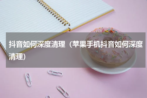 抖音如何深度清理（苹果手机抖音如何深度清理）