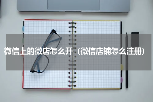 微信上的微店怎么开(微信店铺怎么注册)