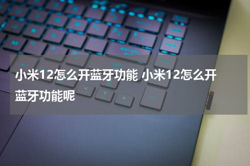 小米12怎么开蓝牙功能 小米12怎么开蓝牙功能呢