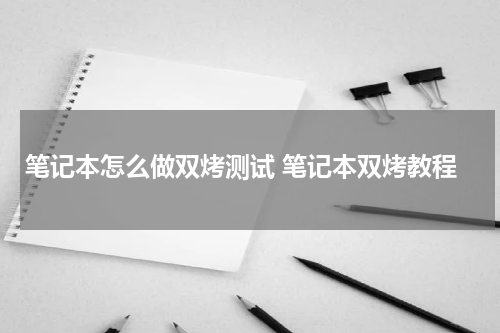 笔记本怎么做双烤测试 笔记本双烤教程