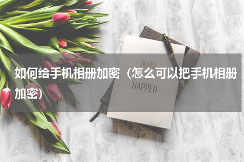 如何给手机相册加密（怎么可以把手机相册加密）