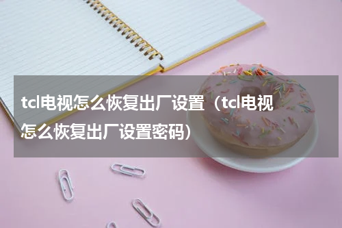 tcl电视怎么恢复出厂设置（tcl电视怎么恢复出厂设置密码）