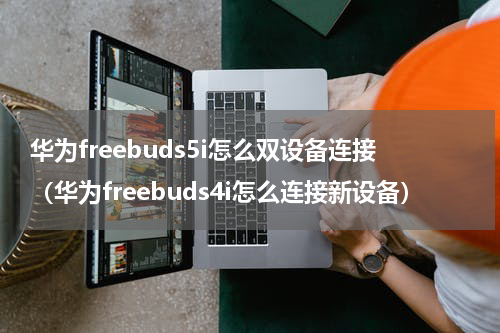 华为freebuds5i怎么双设备连接(华为freebuds4i怎么连接新设备)