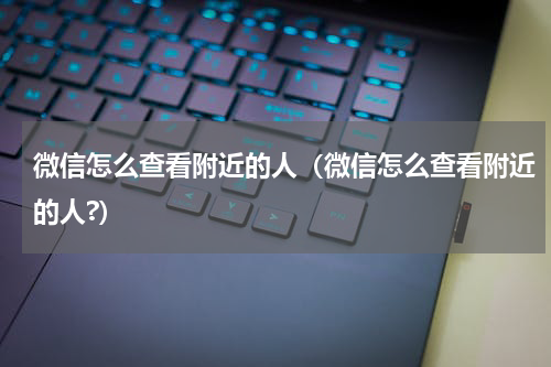 微信怎么查看附近的人（微信怎么查看附近的人?）