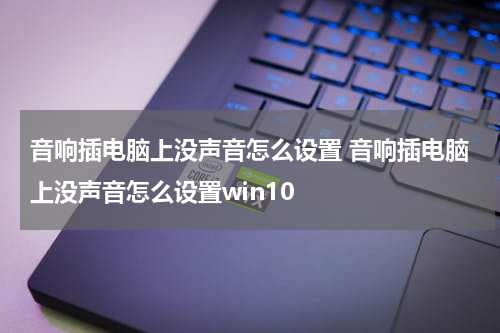 音响插电脑上没声音怎么设置 音响插电脑上没声音怎么设置win10
