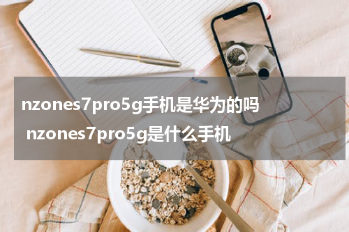 nzones7pro5g手机是华为的吗 nzones7pro5g是什么手机