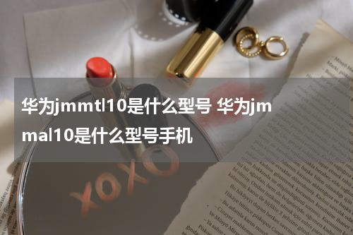 华为jmmtl10是什么型号 华为jmmal10是什么型号手机