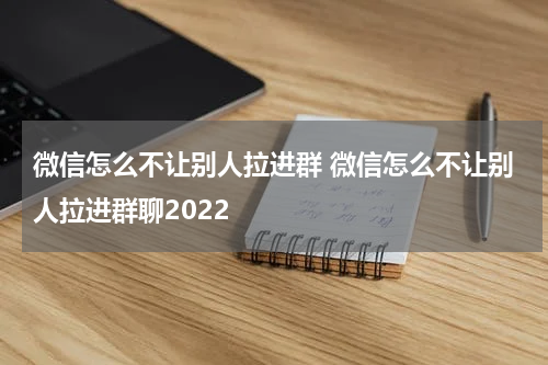 微信怎么不让别人拉进群 微信怎么不让别人拉进群聊2022