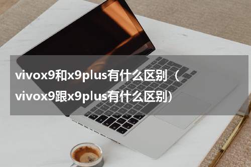 vivox9和x9plus有什么区别（vivox9跟x9plus有什么区别）