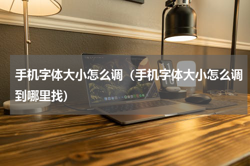 手机字体大小怎么调（手机字体大小怎么调到哪里找）