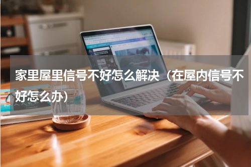 家里屋里信号不好怎么解决（在屋内信号不好怎么办）