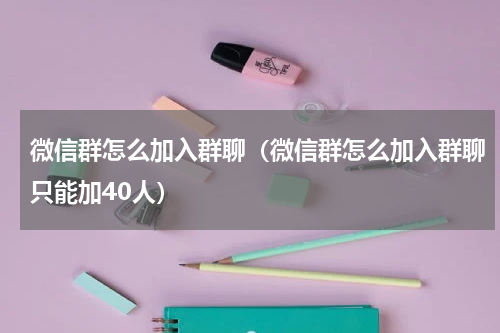 微信群怎么加入群聊（微信群怎么加入群聊只能加40人）