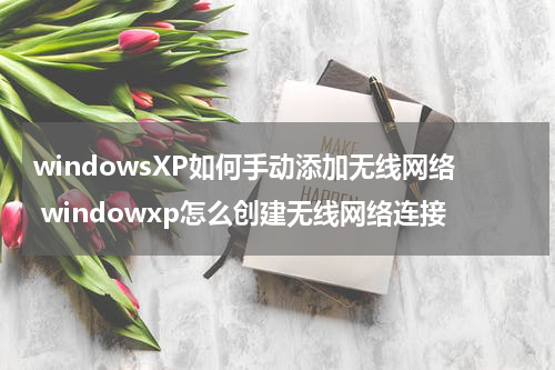 windowsXP如何手动添加无线网络 windowxp怎么创建无线网络连接