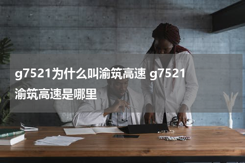 g7521为什么叫渝筑高速 g7521渝筑高速是哪里