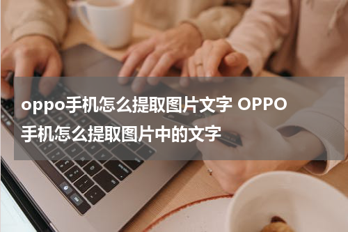 oppo手机怎么提取图片文字 OPPO手机怎么提取图片中的文字