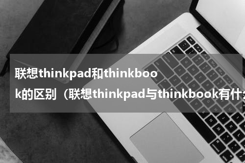 联想thinkpad和thinkbook的区别(联想thinkpad与thinkbook有什么区别)