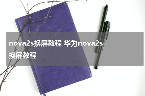 nova2s换屏教程 华为nova2s换屏教程