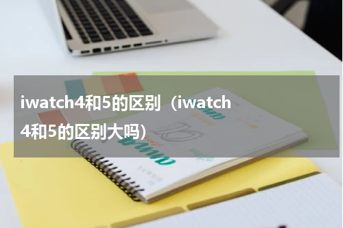 iwatch4和5的区别（iwatch4和5的区别大吗）