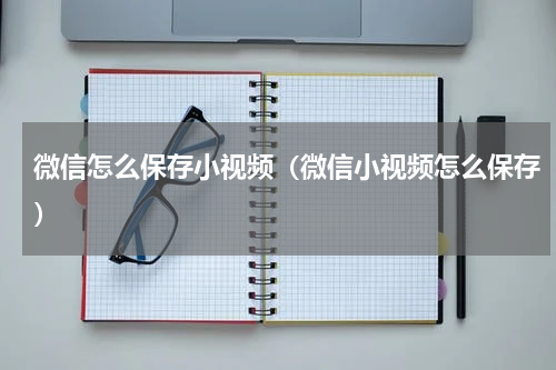 微信怎么保存小视频（微信小视频怎么保存）